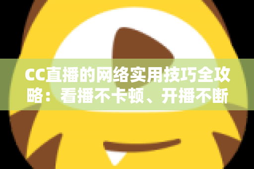 CC直播的网络实用技巧全攻略:看播不卡顿、开播不断流的完整指南 CC直播的网络实用技巧全攻略:看播不卡顿、开播不断流的完整指南