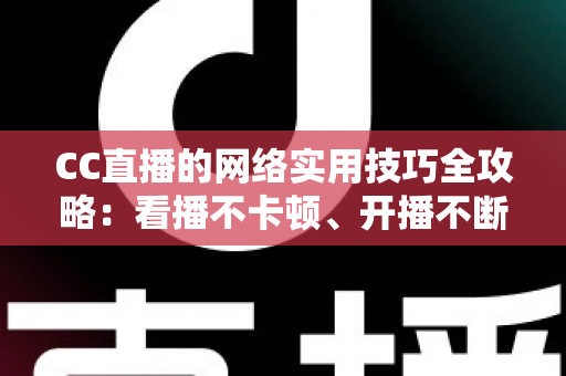 CC直播的网络实用技巧全攻略:看播不卡顿、开播不断流的完整指南 CC直播的网络实用技巧全攻略:看播不卡顿、开播不断流的完整指南