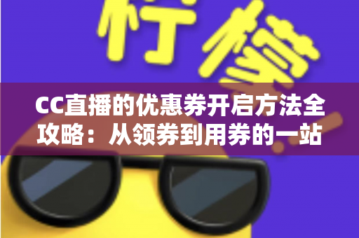 CC直播的优惠券开启方法全攻略：从领券到用券的一站式省钱教程