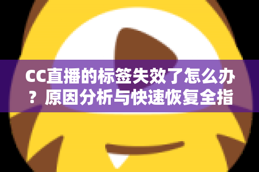 CC直播的标签失效了怎么办？原因分析与快速恢复全指南