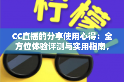 CC直播的分享使用心得：全方位体验评测与实用指南，帮你快速玩转直播平台