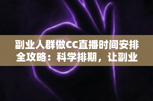 副业人群做CC直播时间安排全攻略：科学排期，让副业收入与主业生活两不误