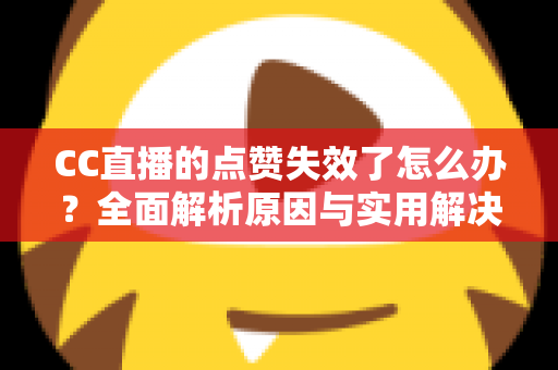 CC直播的点赞失效了怎么办？全面解析原因与实用解决方案指南