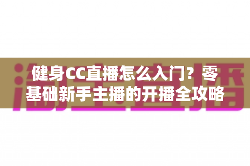 健身CC直播怎么入门？零基础新手主播的开播全攻略