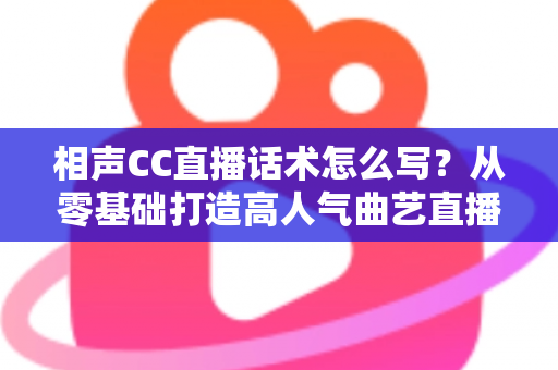 相声CC直播话术怎么写?从零基础打造高人气曲艺直播间的完整话术创作指南 相声CC直播话术怎么写?从零基础打造高人气曲艺直播间的完整话术创作指南
