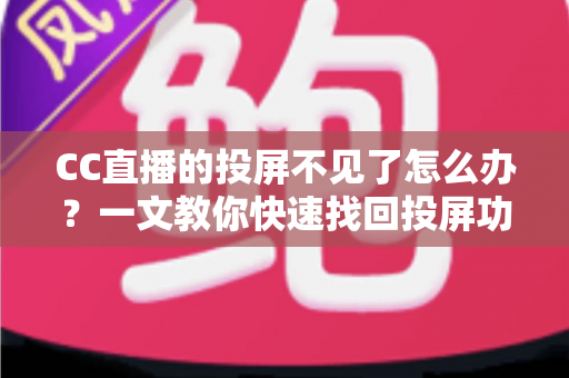 CC直播的投屏不见了怎么办？一文教你快速找回投屏功能的完整解决方案