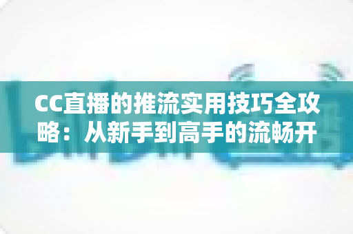 CC直播的推流实用技巧全攻略:从新手到高手的流畅开播指南 CC直播的推流实用技巧全攻略:从新手到高手的流畅开播指南