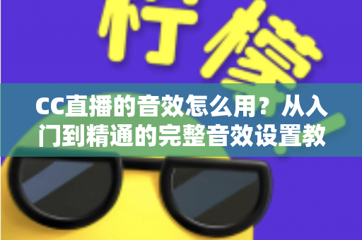CC直播的音效怎么用？从入门到精通的完整音效设置教程与主播实战技巧