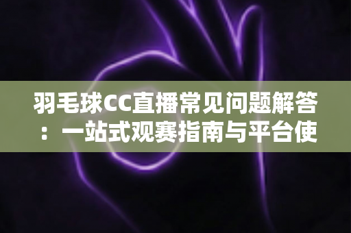 羽毛球CC直播常见问题解答：一站式观赛指南与平台使用全解析