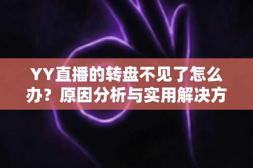 YY直播的转盘不见了怎么办？原因分析与实用解决方法全攻略