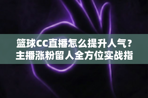 篮球CC直播怎么提升人气?主播涨粉留人全方位实战指南 篮球CC直播怎么提升人气?主播涨粉留人全方位实战指南