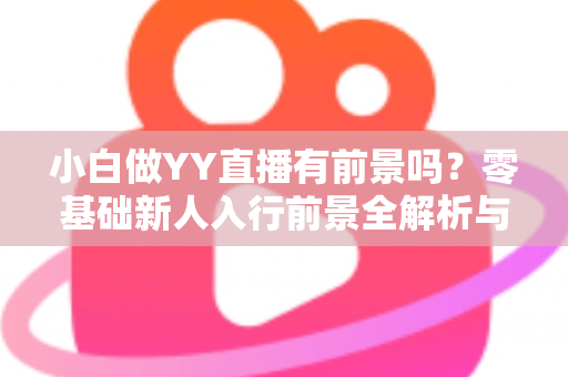 小白做YY直播有前景吗？零基础新人入行前景全解析与实战指南