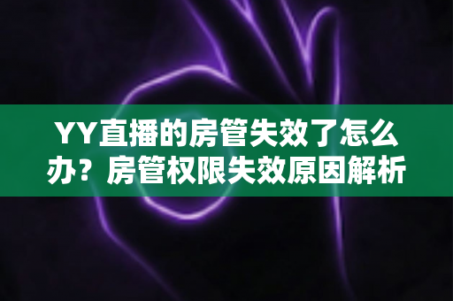 YY直播的房管失效了怎么办？房管权限失效原因解析与快速恢复完整指南