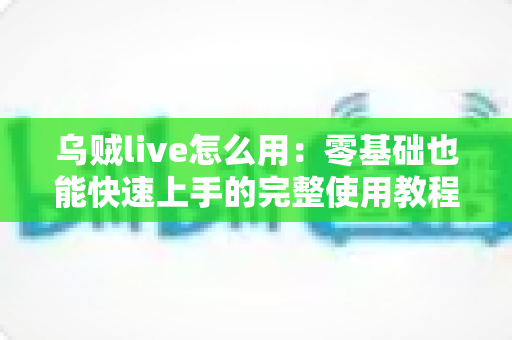 乌贼live怎么用：零基础也能快速上手的完整使用教程与实用技巧指南