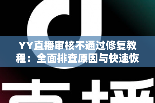 YY直播审核不通过修复教程：全面排查原因与快速恢复直播权限的实用指南