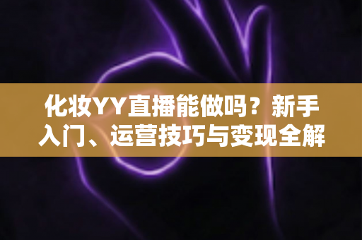 化妆YY直播能做吗？新手入门、运营技巧与变现全解析