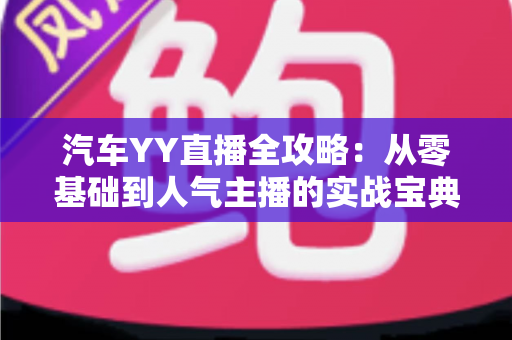 汽车YY直播全攻略：从零基础到人气主播的实战宝典