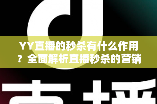 YY直播的秒杀有什么作用？全面解析直播秒杀的营销价值与实战功能
