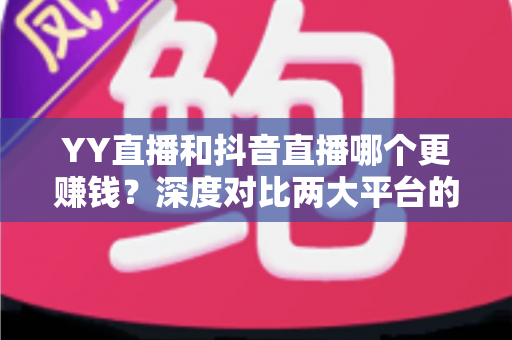 YY直播和抖音直播哪个更赚钱？深度对比两大平台的收入差距与变现攻略
