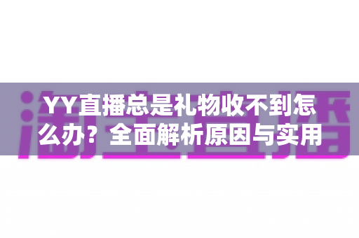 YY直播总是礼物收不到怎么办？全面解析原因与实用解决方案