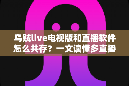 乌贼live电视版和直播软件怎么共存？一文读懂多直播应用和谐共处的秘诀