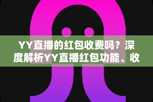 YY直播的红包收费吗？深度解析YY直播红包功能、收费规则与使用全攻略