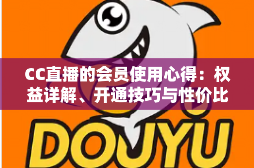 CC直播的会员使用心得：权益详解、开通技巧与性价比全攻略