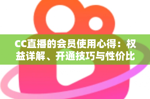 CC直播的会员使用心得：权益详解、开通技巧与性价比全攻略