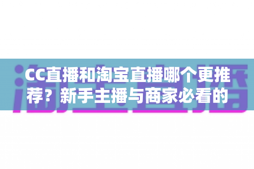 CC直播和淘宝直播哪个更推荐?新手主播与商家必看的深度对比指南 CC直播和淘宝直播哪个更推荐?新手主播与商家必看的深度对比指南