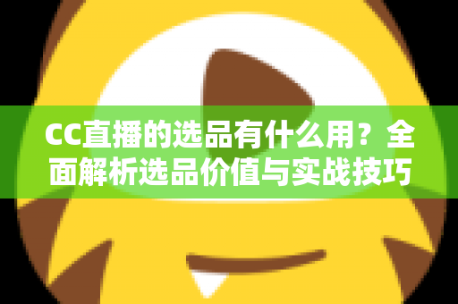 CC直播的选品有什么用?全面解析选品价值与实战技巧,助你打造高转化直播间 CC直播的选品有什么用?全面解析选品价值与实战技巧,助你打造高转化直播间