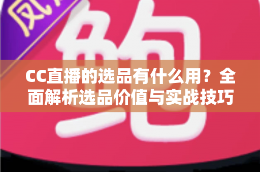 CC直播的选品有什么用?全面解析选品价值与实战技巧,助你打造高转化直播间 CC直播的选品有什么用?全面解析选品价值与实战技巧,助你打造高转化直播间