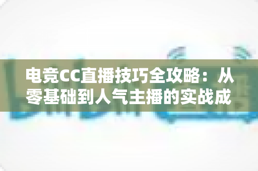 电竞CC直播技巧全攻略：从零基础到人气主播的实战成长指南