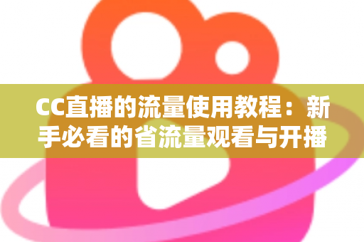 CC直播的流量使用教程:新手必看的省流量观看与开播全攻略 CC直播的流量使用教程:新手必看的省流量观看与开播全攻略