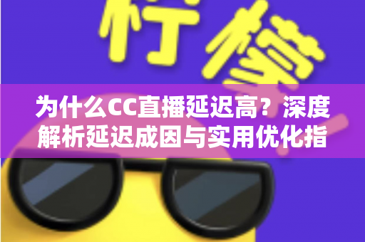 为什么CC直播延迟高?深度解析延迟成因与实用优化指南 为什么CC直播延迟高?深度解析延迟成因与实用优化指南