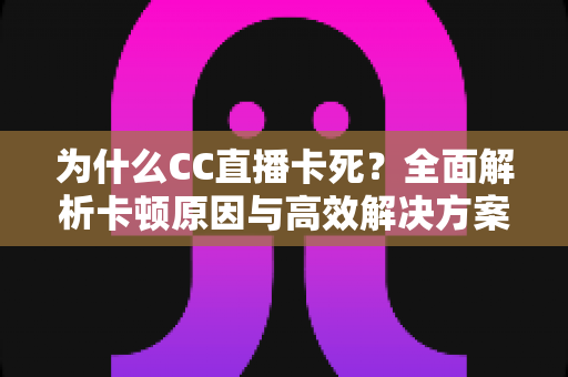 为什么CC直播卡死？全面解析卡顿原因与高效解决方案指南