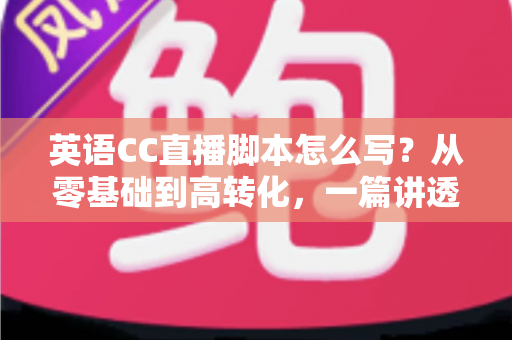 英语CC直播脚本怎么写?从零基础到高转化,一篇讲透英语直播脚本创作全攻略 英语CC直播脚本怎么写?从零基础到高转化,一篇讲透英语直播脚本创作全攻略