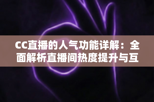 CC直播的人气功能详解:全面解析直播间热度提升与互动玩法的核心指南 CC直播的人气功能详解:全面解析直播间热度提升与互动玩法的核心指南