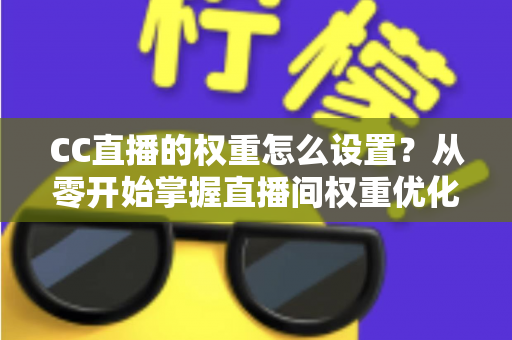 CC直播的权重怎么设置?从零开始掌握直播间权重优化的完整指南 CC直播的权重怎么设置?从零开始掌握直播间权重优化的完整指南