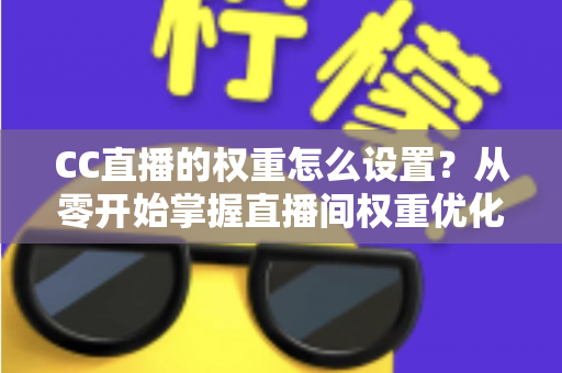 CC直播的权重怎么设置?从零开始掌握直播间权重优化的完整指南 CC直播的权重怎么设置?从零开始掌握直播间权重优化的完整指南