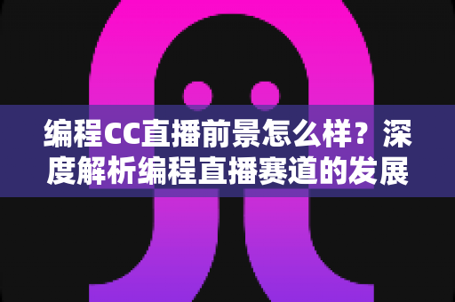 编程CC直播前景怎么样?深度解析编程直播赛道的发展机遇与变现路径 编程CC直播前景怎么样?深度解析编程直播赛道的发展机遇与变现路径