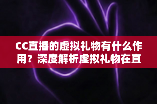 CC直播的虚拟礼物有什么作用？深度解析虚拟礼物在直播生态中的核心价值与实用功能