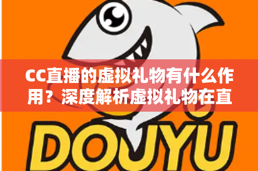 CC直播的虚拟礼物有什么作用？深度解析虚拟礼物在直播生态中的核心价值与实用功能