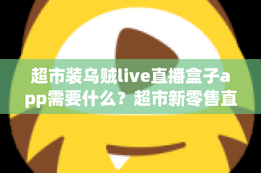 超市装乌贼live直播盒子app需要什么?超市新零售直播带货必备条件与实操全指南 超市装乌贼live直播盒子app需要什么?超市新零售直播带货必备条件与实操全指南