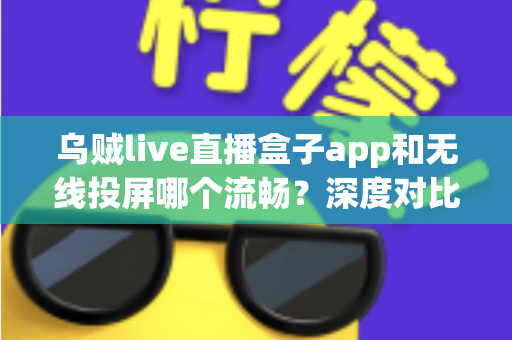 乌贼live直播盒子app和无线投屏哪个流畅?深度对比助你选出最佳大屏观影方案 乌贼live直播盒子app和无线投屏哪个流畅?深度对比助你选出最佳大屏观影方案