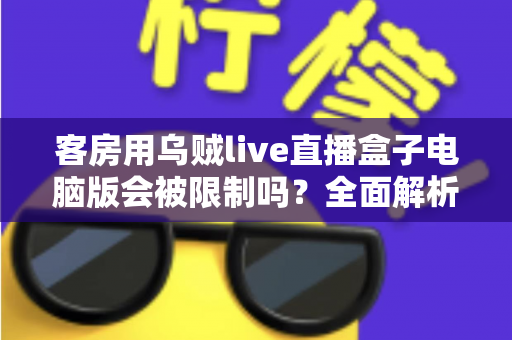 客房用乌贼live直播盒子电脑版会被限制吗?全面解析限制因素与使用建议 客房用乌贼live直播盒子电脑版会被限制吗?全面解析限制因素与使用建议