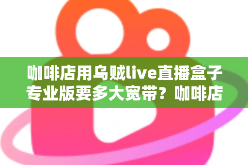 咖啡店用乌贼live直播盒子专业版要多大宽带？咖啡店直播宽带配置全攻略