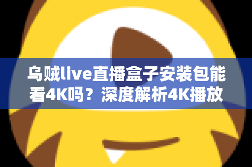 乌贼live直播盒子安装包能看4K吗?深度解析4K播放条件、安装注意事项与画质优化全攻略 乌贼live直播盒子安装包能看4K吗?深度解析4K播放条件、安装注意事项与画质优化全攻略