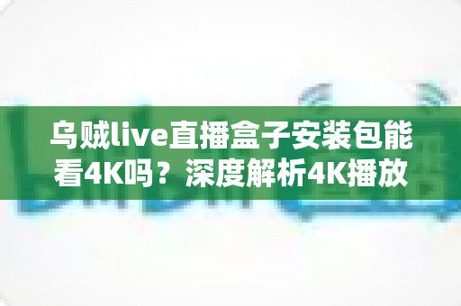 乌贼live直播盒子安装包能看4K吗？深度解析4K播放条件、安装注意事项与画质优化全攻略