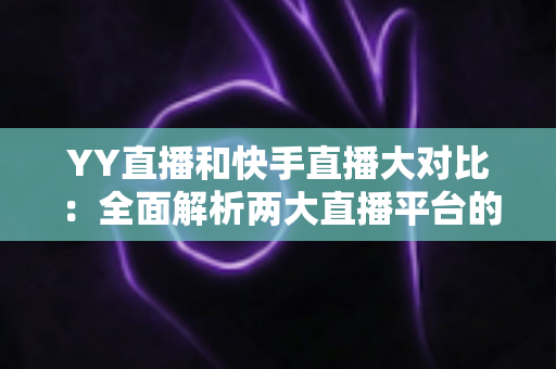 YY直播和快手直播大对比:全面解析两大直播平台的优劣势与选择指南 YY直播和快手直播大对比:全面解析两大直播平台的优劣势与选择指南