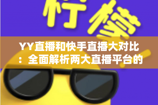 YY直播和快手直播大对比:全面解析两大直播平台的优劣势与选择指南 YY直播和快手直播大对比:全面解析两大直播平台的优劣势与选择指南